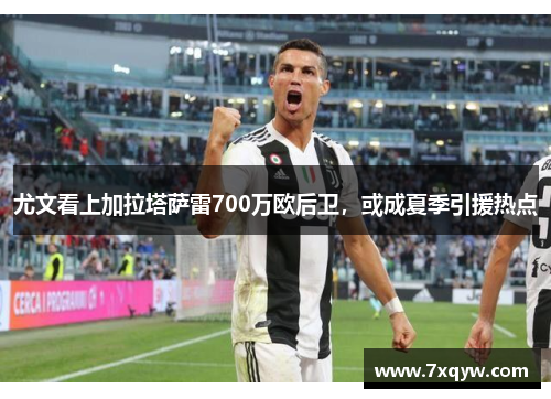 尤文看上加拉塔萨雷700万欧后卫，或成夏季引援热点