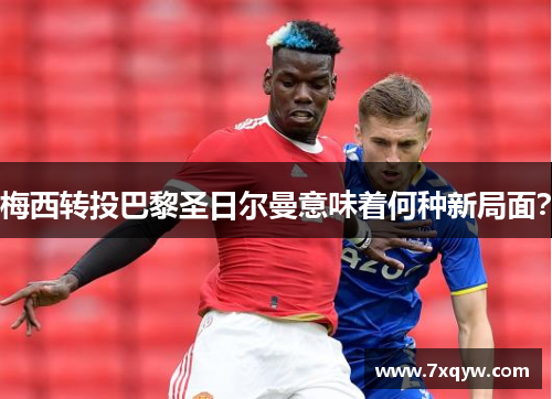 梅西转投巴黎圣日尔曼意味着何种新局面？